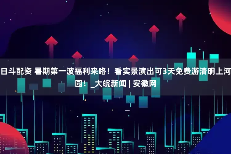 日斗配资 暑期第一波福利来咯！看实景演出可3天免费游清明上河园！_大皖新闻 | 安徽网