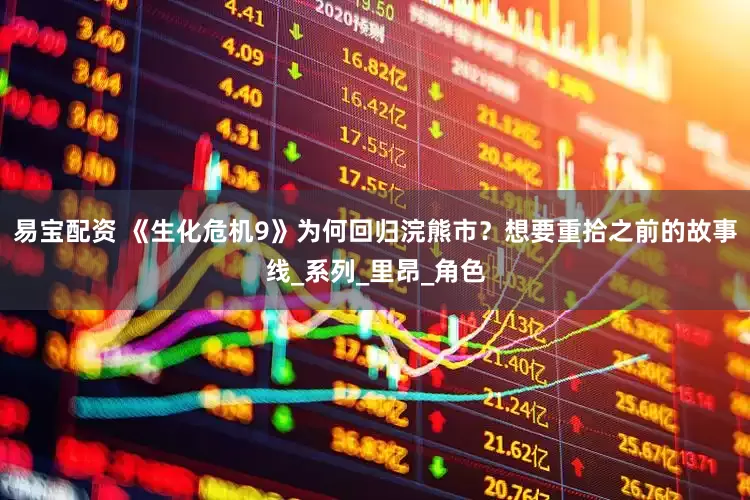 易宝配资 《生化危机9》为何回归浣熊市？想要重拾之前的故事线_系列_里昂_角色