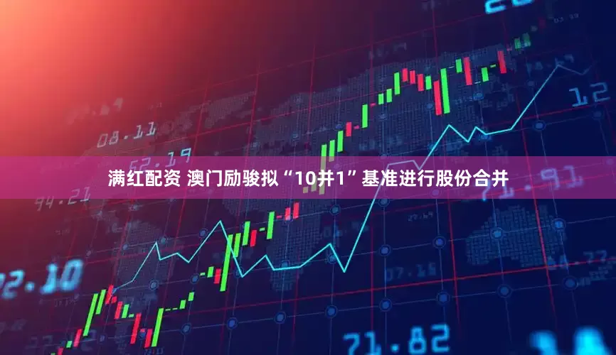 满红配资 澳门励骏拟“10并1”基准进行股份合并