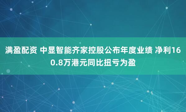 满盈配资 中显智能齐家控股公布年度业绩 净利160.8万港元同比扭亏为盈