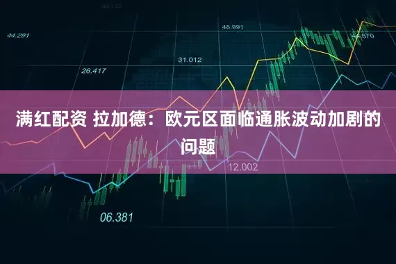 满红配资 拉加德：欧元区面临通胀波动加剧的问题