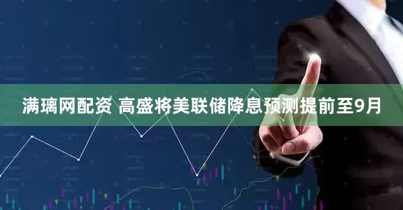 满璃网配资 高盛将美联储降息预测提前至9月