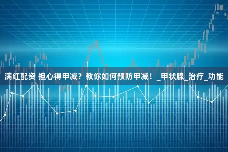 满红配资 担心得甲减？教你如何预防甲减！_甲状腺_治疗_功能