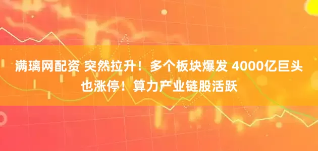 满璃网配资 突然拉升！多个板块爆发 4000亿巨头也涨停！算力产业链股活跃