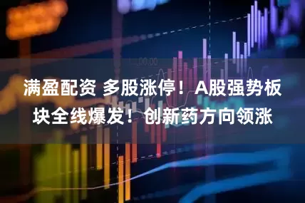 满盈配资 多股涨停！A股强势板块全线爆发！创新药方向领涨