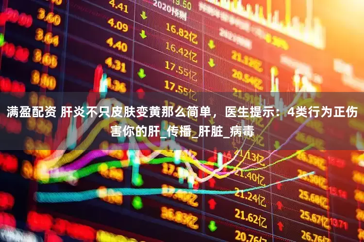 满盈配资 肝炎不只皮肤变黄那么简单，医生提示：4类行为正伤害你的肝_传播_肝脏_病毒