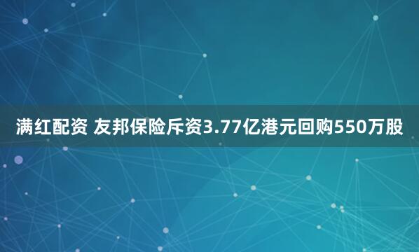 满红配资 友邦保险斥资3.77亿港元回购550万股