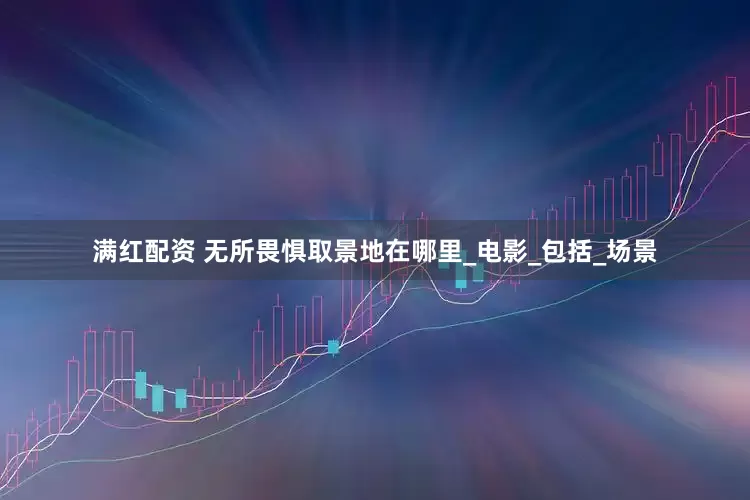 满红配资 无所畏惧取景地在哪里_电影_包括_场景