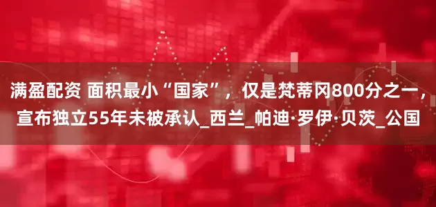满盈配资 面积最小“国家”，仅是梵蒂冈800分之一，宣布独立55年未被承认_西兰_帕迪·罗伊·贝茨_公国