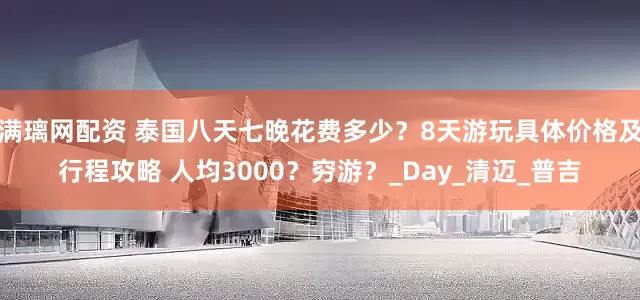 满璃网配资 泰国八天七晚花费多少？8天游玩具体价格及行程攻略 人均3000？穷游？_Day_清迈_普吉