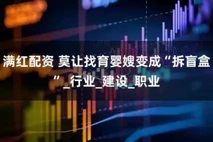 满红配资 莫让找育婴嫂变成“拆盲盒”_行业_建设_职业
