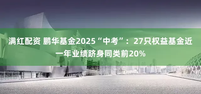 满红配资 鹏华基金2025“中考”：27只权益基金近一年业绩跻身同类前20%