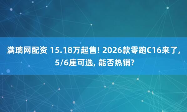 满璃网配资 15.18万起售! 2026款零跑C16来了, 5/6座可选, 能否热销?