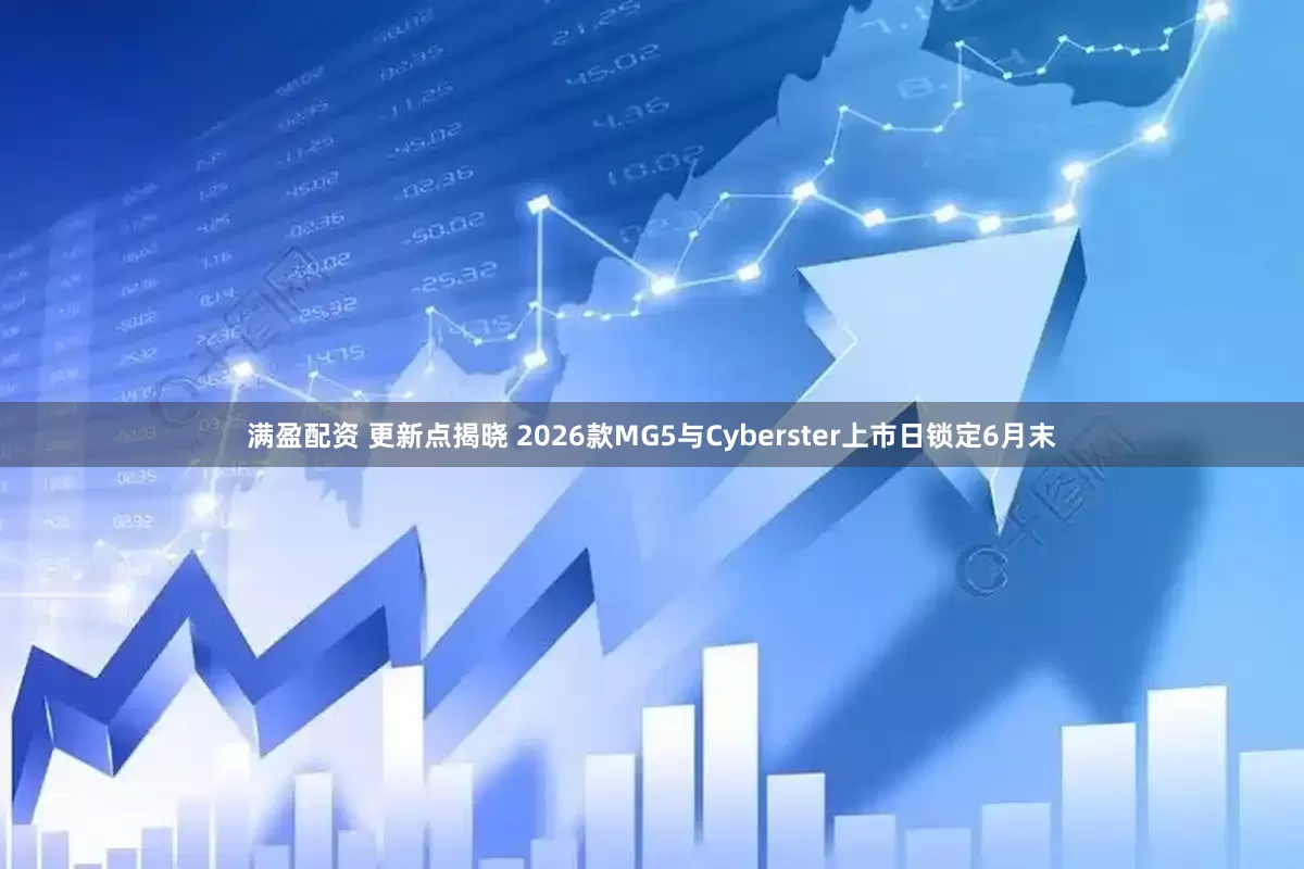 满盈配资 更新点揭晓 2026款MG5与Cyberster上市日锁定6月末