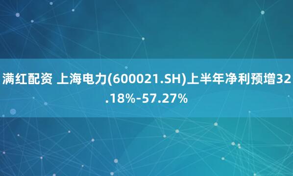 满红配资 上海电力(600021.SH)上半年净利预增32.18%-57.27%