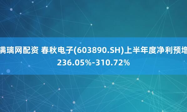 满璃网配资 春秋电子(603890.SH)上半年度净利预增236.05%-310.72%