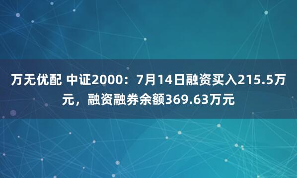 万无优配 中证2000：7月14日融资买入215.5万元，融资融券余额369.63万元