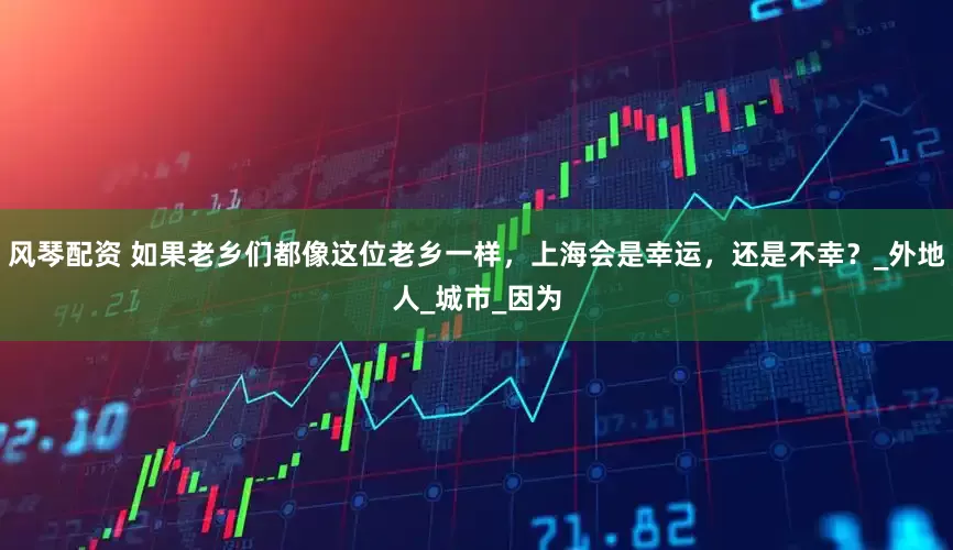 风琴配资 如果老乡们都像这位老乡一样，上海会是幸运，还是不幸？_外地人_城市_因为