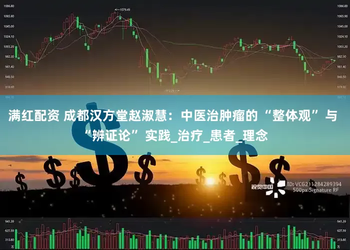 满红配资 成都汉方堂赵淑慧：中医治肿瘤的 “整体观” 与 “辨证论” 实践_治疗_患者_理念