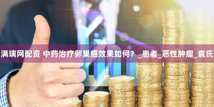 满璃网配资 中药治疗卵巢癌效果如何？_患者_恶性肿瘤_袁氏