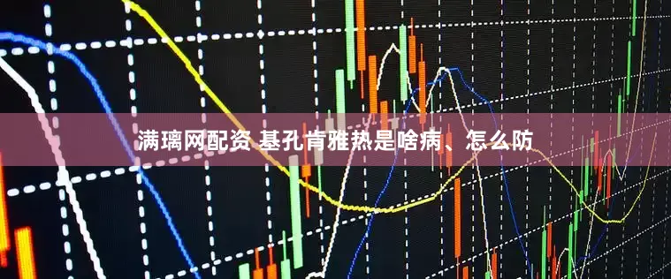 满璃网配资 基孔肯雅热是啥病、怎么防