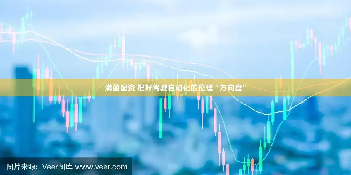 满盈配资 把好驾驶自动化的伦理“方向盘”