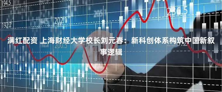 满红配资 上海财经大学校长刘元春：新科创体系构筑中国新叙事逻辑