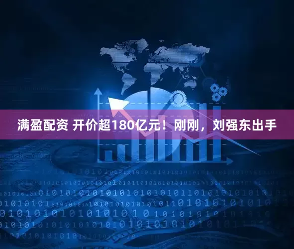 满盈配资 开价超180亿元！刚刚，刘强东出手