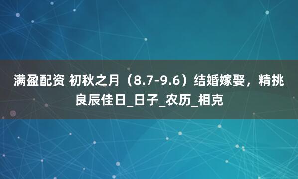满盈配资 初秋之月（8.7-9.6）结婚嫁娶，精挑良辰佳日_日子_农历_相克